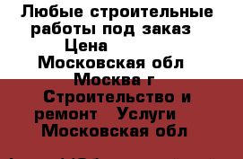 Любые строительные работы под заказ › Цена ­ 2 000 - Московская обл., Москва г. Строительство и ремонт » Услуги   . Московская обл.